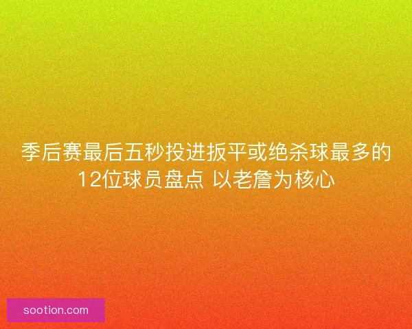 季后赛最后五秒投进扳平或绝杀球最多的12位球员盘点 以老詹为核心
