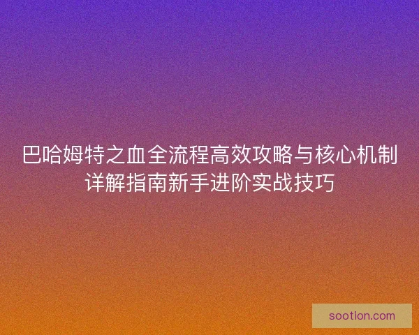巴哈姆特之血全流程高效攻略与核心机制详解指南新手进阶实战技巧