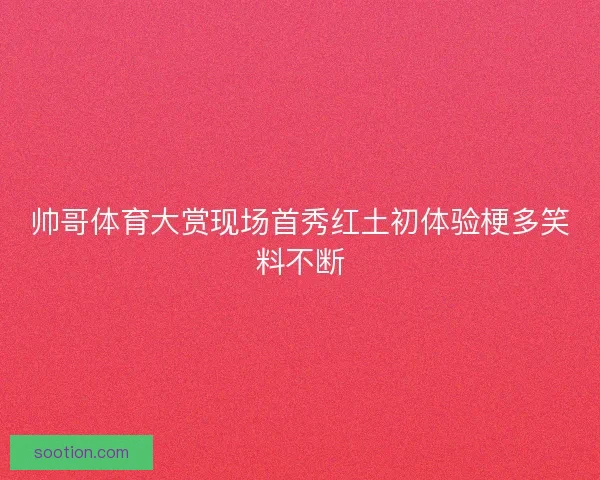 帅哥体育大赏现场首秀红土初体验梗多笑料不断