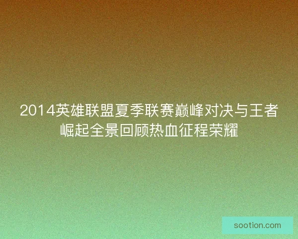 2014英雄联盟夏季联赛巅峰对决与王者崛起全景回顾热血征程荣耀