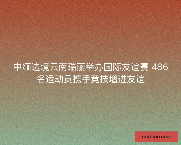 中缅边境云南瑞丽举办国际友谊赛 486名运动员携手竞技增进友谊