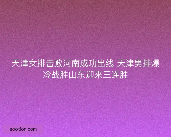 天津女排击败河南成功出线 天津男排爆冷战胜山东迎来三连胜