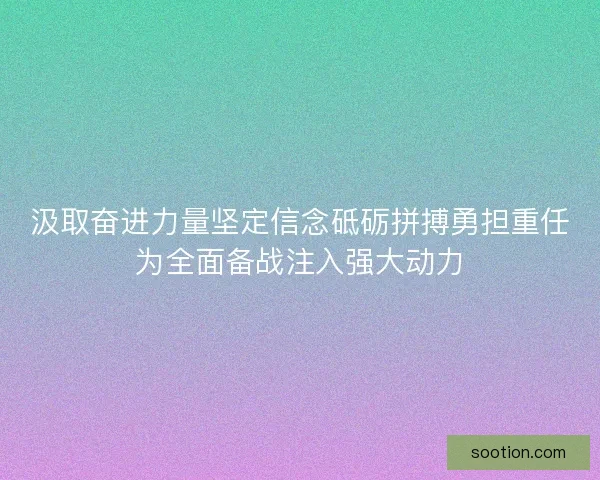 汲取奋进力量坚定信念砥砺拼搏勇担重任为全面备战注入强大动力