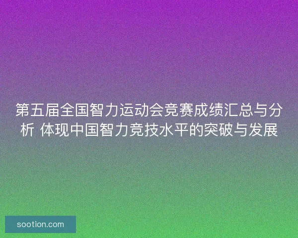 第五届全国智力运动会竞赛成绩汇总与分析 体现中国智力竞技水平的突破与发展