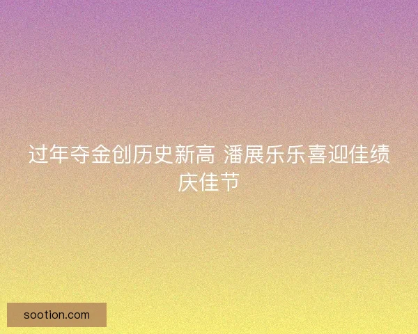 过年夺金创历史新高 潘展乐乐喜迎佳绩庆佳节