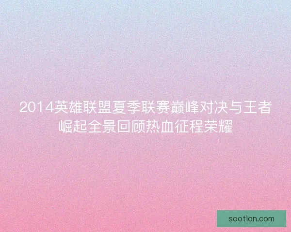 2014英雄联盟夏季联赛巅峰对决与王者崛起全景回顾热血征程荣耀