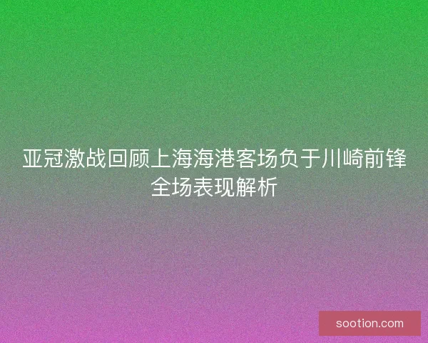 亚冠激战回顾上海海港客场负于川崎前锋全场表现解析