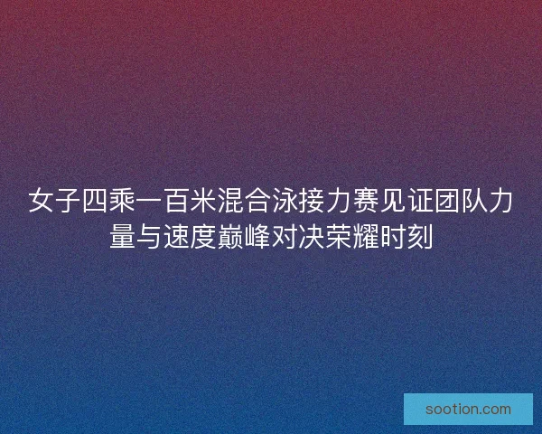 女子四乘一百米混合泳接力赛见证团队力量与速度巅峰对决荣耀时刻
