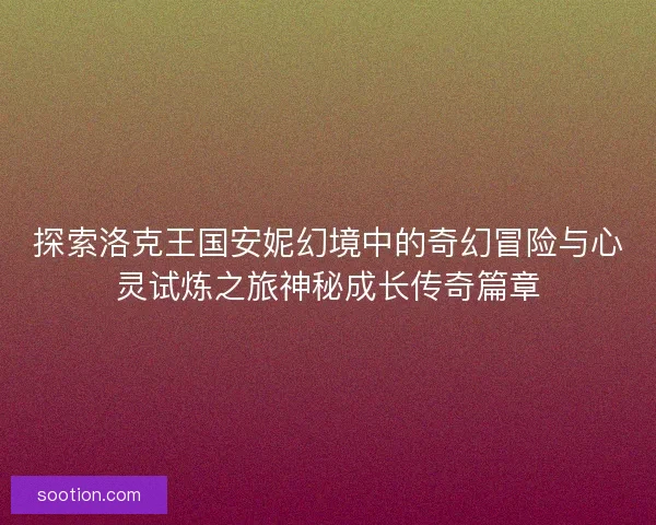 探索洛克王国安妮幻境中的奇幻冒险与心灵试炼之旅神秘成长传奇篇章