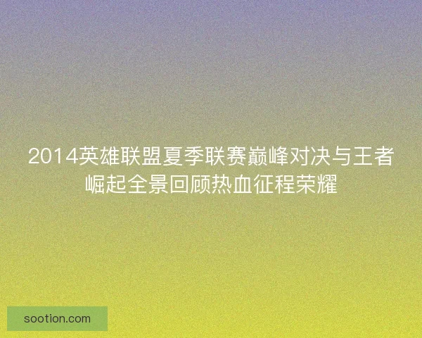 2014英雄联盟夏季联赛巅峰对决与王者崛起全景回顾热血征程荣耀
