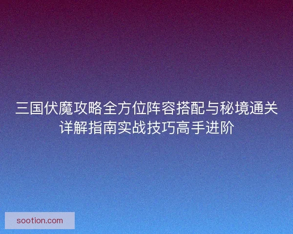 三国伏魔攻略全方位阵容搭配与秘境通关详解指南实战技巧高手进阶