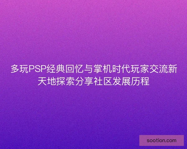 多玩PSP经典回忆与掌机时代玩家交流新天地探索分享社区发展历程